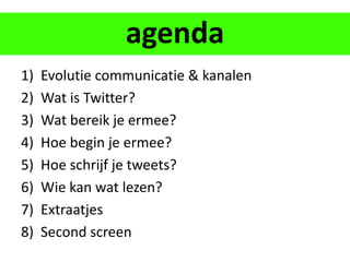 agenda
1)   Evolutie communicatie & kanalen
2)   Wat is Twitter?
3)   Wat bereik je ermee?
4)   Hoe begin je ermee?
5)   Hoe schrijf je tweets?
6)   Wie kan wat lezen?
7)   Extraatjes
8)   Second screen
 