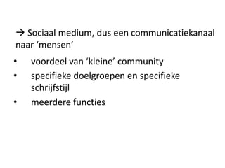  Sociaal medium, dus een communicatiekanaal
naar ‘mensen’
•   voordeel van ‘kleine’ community
•   specifieke doelgroepen en specifieke
    schrijfstijl
•   meerdere functies
 