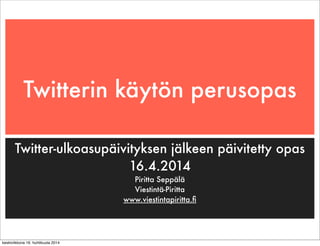 Twitterin käytön perusopas
Twitter-ulkoasupäivityksen jälkeen päivitetty opas
16.4.2014
Piritta Seppälä
Viestintä-Piritta
www.viestintapiritta.ﬁ
keskiviikkona 16. huhtikuuta 2014
 