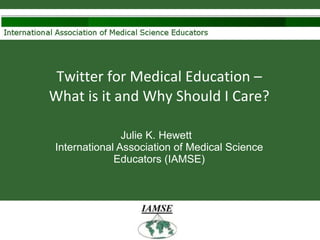 Twitter for Medical Education – What is it and Why Should I Care? Julie K. Hewett  International Association of Medical Science Educators (IAMSE) 