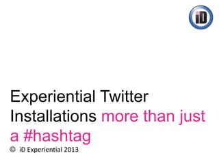 Experiential Twitter
Installations more than just
a #hashtag
© iD Experiential 2013
 
