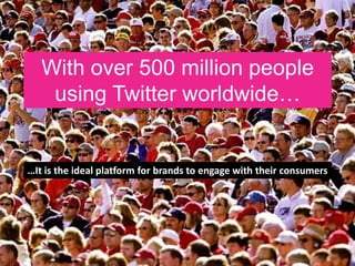 With over 500 million people
using Twitter worldwide…
…It is the ideal platform for brands to engage with their consumers
 