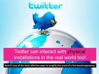 Twitter can interact with physical
installations in the real world too!
And it’s one of the most effective ways to amplify the reach of a live brand experience
 