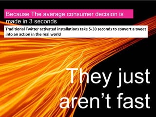 Traditional Twitter activated installations take 5-30 seconds to convert a tweet
into an action in the real world
Because The average consumer decision is
made in 3 seconds
They just
aren’t fast
 