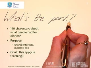 3 
• 140 characters about 
what people had for 
dinner? 
• Purpose: 
• Shared interests, 
purpose, goal 
• Could this apply in 
teaching? 
10/09/2014 © The University of Sheffield / Gary C. Wood 
flickr.com/skipnclick 
 