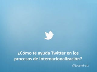 ¿Cómo te ayuda Twitter en los
procesos de Internacionalización?
                            @josemiruiz
 