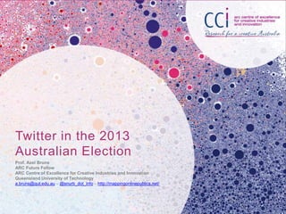 Twitter in the 2013
Australian Election
Prof. Axel Bruns
ARC Future Fellow
ARC Centre of Excellence for Creative Industrie...