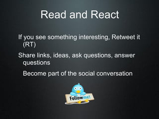 If you see something interesting, Retweet it
(RT)
Share links, ideas, ask questions, answer
questions
Become part of the social conversation
Read and React
 
