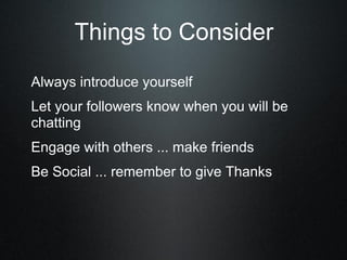 Always introduce yourself
Let your followers know when you will be
chatting
Engage with others ... make friends
Be Social ... remember to give Thanks
Things to Consider
 