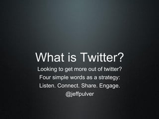 What is Twitter?
Looking to get more out of twitter?
Four simple words as a strategy:
Listen. Connect. Share. Engage.
@jeffpulver
 