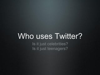 Who uses Twitter?
Is it just celebrities?
Is it just teenagers?
 
