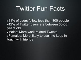 ●81% of users follow less than 100 people
●42% of Twitter users are between 30-50
years old
●Males: More work related Tweets
●Females: More likely to use it to keep in
touch with friends
Twitter Fun Facts
 