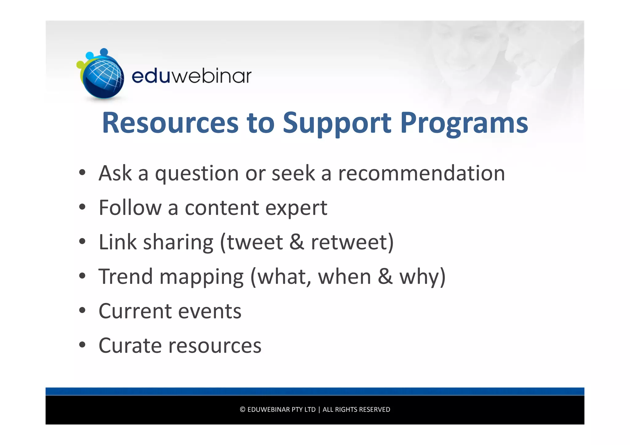 Resources to Support Programs
•
•
•
•
•
•

Ask a question or seek a recommendation
Follow a content expert
Link sharing (tweet & retweet)
Trend mapping (what, when & why)
Current events
Curate resources
© EDUWEBINAR PTY LTD | ALL RIGHTS RESERVED

 