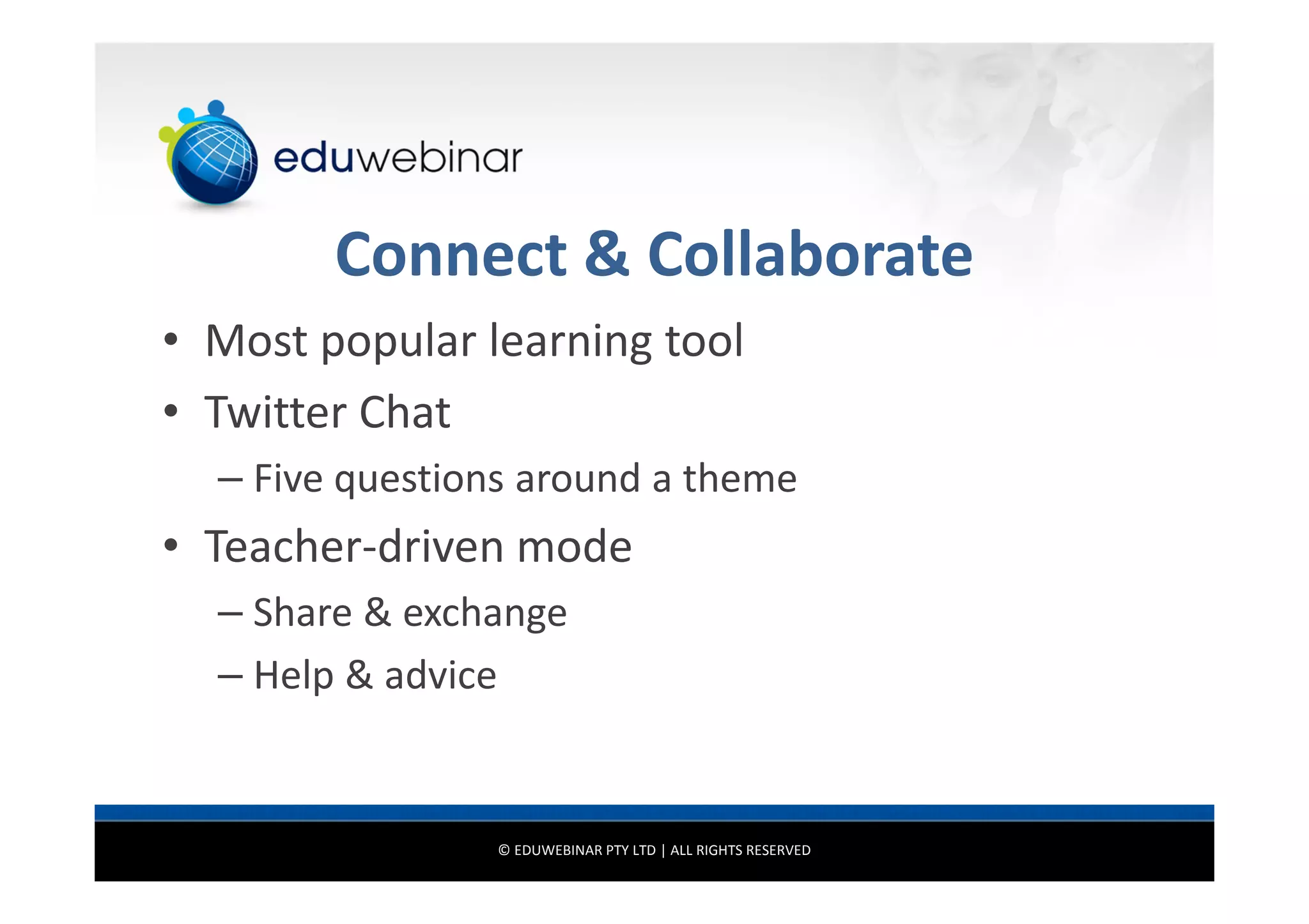 Connect & Collaborate
• Most popular learning tool
• Twitter Chat
– Five questions around a theme

• Teacher-driven mode
– Share & exchange
– Help & advice

© EDUWEBINAR PTY LTD | ALL RIGHTS RESERVED

 