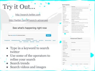 Try it Out...
● Type in a keyword to search
twitter
● Use some of the operators to
refine your search
● Search trends
● Search videos and images
http://search.twitter.com
http://twitter.com/#!/search-advanced
 