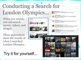 Conducting a Search for
London Olympics...
When you search,
you can search
tweets, videos, and
images.
These screenshots
show the results of
when I searched
London Olympics.
Try it for yourself...
 
