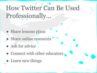 How Twitter Can Be Used
Professionally...
● Share lessons plans
● Share online resources
● Ask for advice
● Connect with other educators
● Learn new things
 