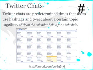 Twitter Chats
#
http://tinyurl.com/cw9q3hd
Twitter chats are predetermined times that users
use hashtags and tweet about a certain topic
together. Click on the calendar below for a schedule.
 