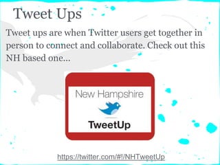 Tweet Ups
https://twitter.com/#!/NHTweetUp
Tweet ups are when Twitter users get together in
person to connect and collaborate. Check out this
NH based one...
 
