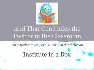 And That Concludes the
Twitter in the Classroom
Using Twitter to Support Learning in the Classroom
Institute in a Box
 