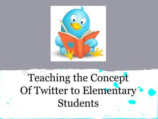 Teaching the Concept
Of Twitter to Elementary
Students
 