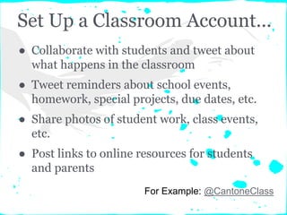 Set Up a Classroom Account...
● Collaborate with students and tweet about
what happens in the classroom
● Tweet reminders about school events,
homework, special projects, due dates, etc.
● Share photos of student work, class events,
etc.
● Post links to online resources for students
and parents
For Example: @CantoneClass
 