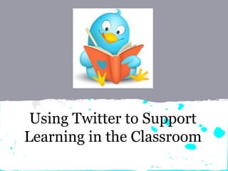 Using Twitter to Support
Learning in the Classroom
 
