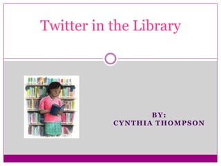 Twitter in the Library By: Cynthia thompson 