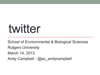 twitter
School of Environmental & Biological Sciences
Rutgers University
March 14, 2013
Andy Campbell - @ac_andycampbell
 