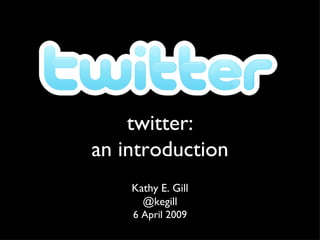 twitter: an introduction Kathy E. Gill @kegill 6 April 2009 