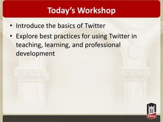 Today’s Workshop
• Introduce the basics of Twitter
• Explore best practices for using Twitter in
  teaching, learning, and professional
  development
 