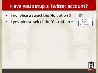 Have you setup a Twitter account?
• If no, please select the No option X
• If yes, please select the Yes option 
 