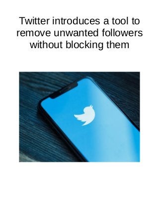 Twitter introduces a tool to
remove unwanted followers
without blocking them
 