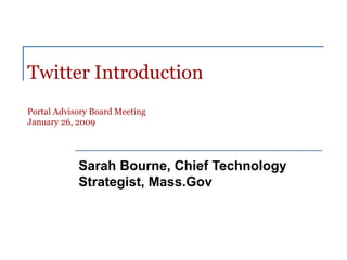 Twitter Introduction Portal Advisory Board Meeting January 26, 2009 Sarah Bourne, Chief Technology Strategist, Mass.Gov  