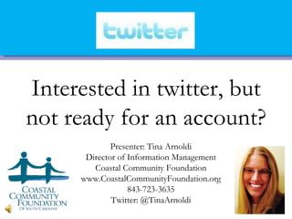 Interested in twitter, but
not ready for an account?
             Presenter: Tina Arnoldi
      Director of Information Management
        Coastal Community Foundation
     www.CoastalCommunityFoundation.org
                  843-723-3635
             Twitter: @TinaArnoldi
 