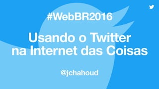 Usando o Twitter
na Internet das Coisas
@jchahoud 
#WebBR2016
 