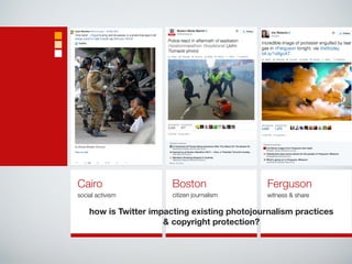 Cairo 
social activism 
Boston 
citizen journalism 
Ferguson 
witness & share 
how is Twitter impacting existing photojournalism practices 
& copyright protection? 
 