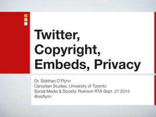 Twitter, 
Copyright, 
Embeds, Privacy 
Dr. Siobhan O’Flynn 
Canadian Studies, University of Toronto 
Social Media & Society, Ryerson RTA Sept. 27 2014 
@sioflynn 
 