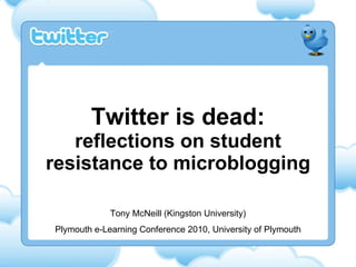 Twitter is dead: reflections on student resistance to microblogging Tony McNeill (Kingston University) Plymouth e-Learning Conference 2010, University of Plymouth 