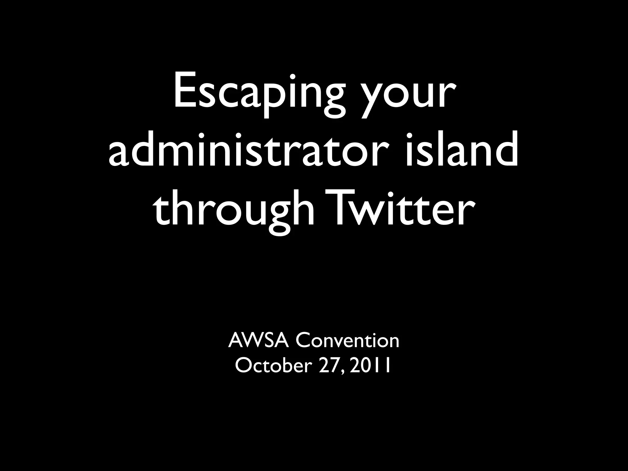 Escaping your
administrator island
  through Twitter

     AWSA Convention
     October 27, 2011
 
