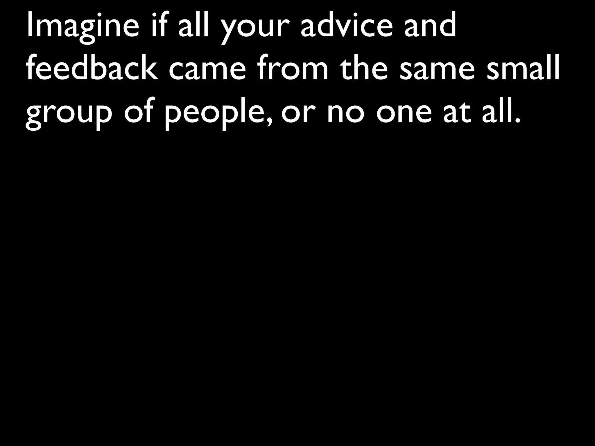 Imagine if all your advice and
feedback came from the same small
group of people, or no one at all.
 