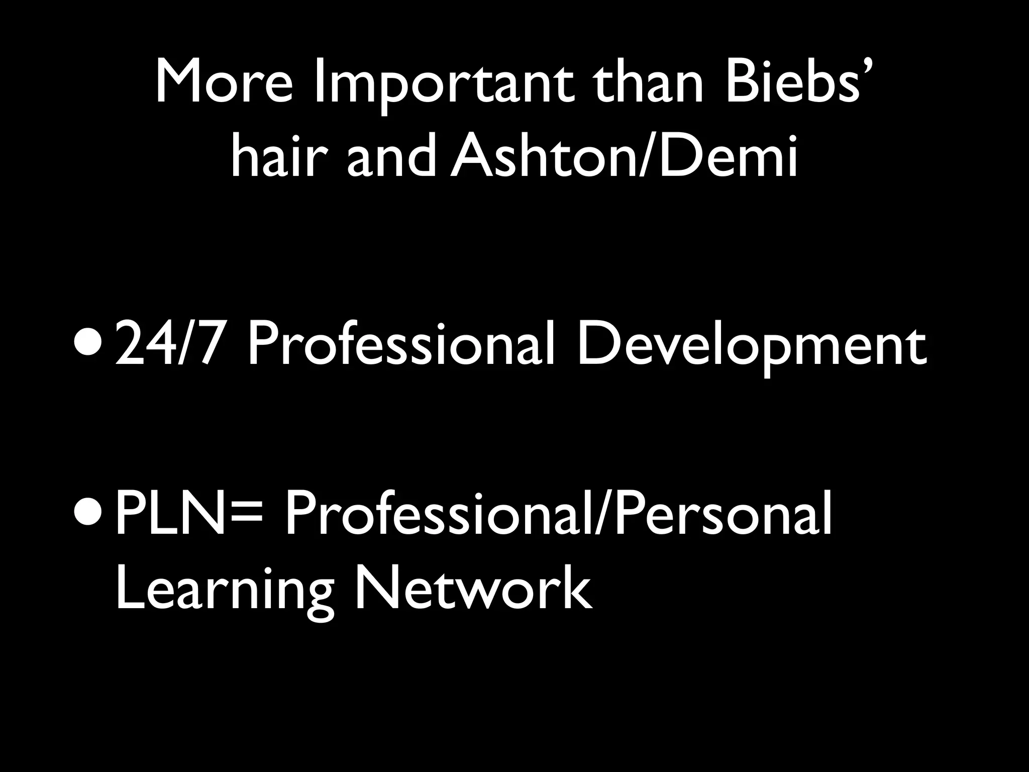 More Important than Biebs’
       hair and Ashton/Demi


•   24/7 Professional Development

•   PLN= Professional/Personal
    Learning Network
 