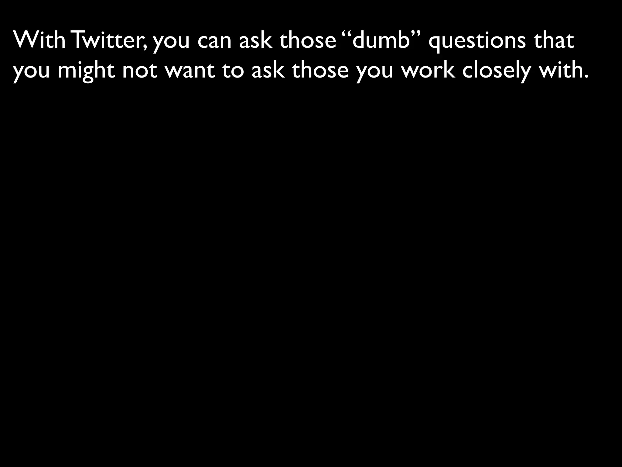 With Twitter, you can ask those “dumb” questions that
you might not want to ask those you work closely with.
 