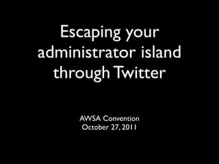 Escaping your
administrator island
  through Twitter

     AWSA Convention
     October 27, 2011
 