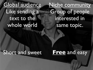 Global audience   Niche community
 Like sending a   Group of people
   text to the      interested in
  whole world        same topic.



Short and sweet    Free and easy
 