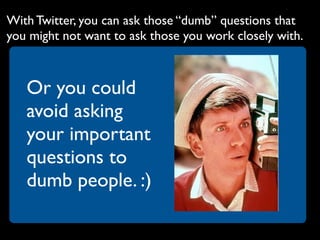 With Twitter, you can ask those “dumb” questions that
you might not want to ask those you work closely with.



   Or you could
   avoid asking
   your important
   questions to
   dumb people. :)
 