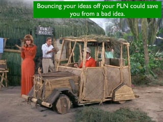 Bouncing your ideas off your PLN could save
           you from a bad idea.
 