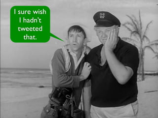 I sure wish
   I hadn’t
  tweeted
     that.
 