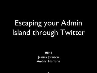 Escaping your Admin
Island through Twitter
#IPLI
Jessica Johnson
Amber Teamann
 