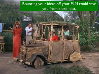 Bouncing your ideas off your PLN could save
you from a bad idea.
 